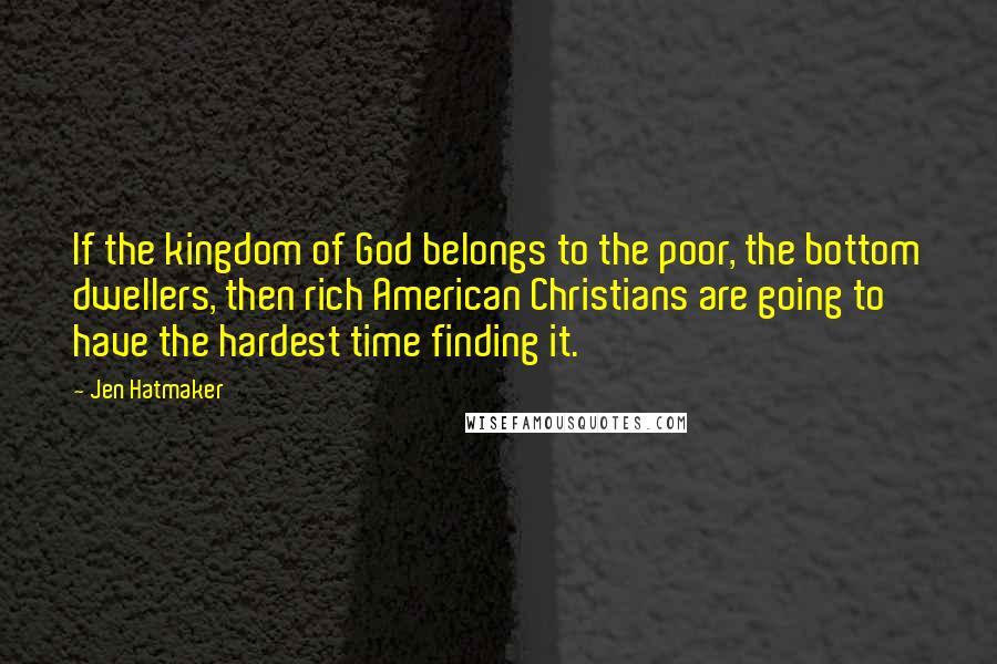Jen Hatmaker Quotes: If the kingdom of God belongs to the poor, the bottom dwellers, then rich American Christians are going to have the hardest time finding it.