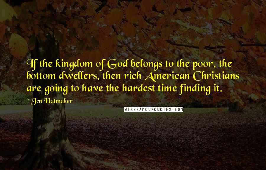 Jen Hatmaker Quotes: If the kingdom of God belongs to the poor, the bottom dwellers, then rich American Christians are going to have the hardest time finding it.