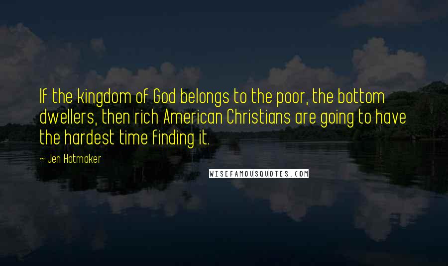 Jen Hatmaker Quotes: If the kingdom of God belongs to the poor, the bottom dwellers, then rich American Christians are going to have the hardest time finding it.