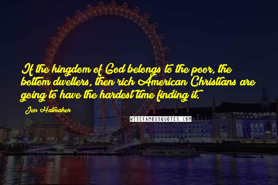 Jen Hatmaker Quotes: If the kingdom of God belongs to the poor, the bottom dwellers, then rich American Christians are going to have the hardest time finding it.