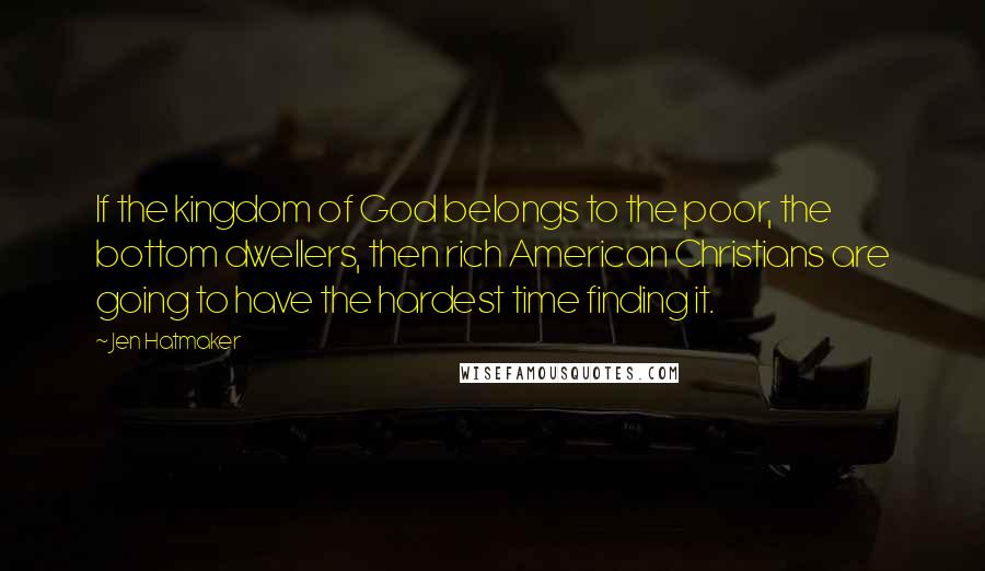 Jen Hatmaker Quotes: If the kingdom of God belongs to the poor, the bottom dwellers, then rich American Christians are going to have the hardest time finding it.