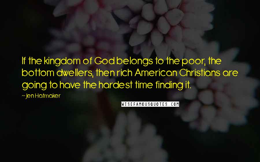 Jen Hatmaker Quotes: If the kingdom of God belongs to the poor, the bottom dwellers, then rich American Christians are going to have the hardest time finding it.