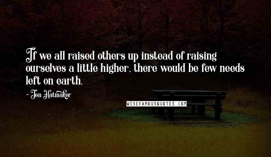 Jen Hatmaker Quotes: If we all raised others up instead of raising ourselves a little higher, there would be few needs left on earth.