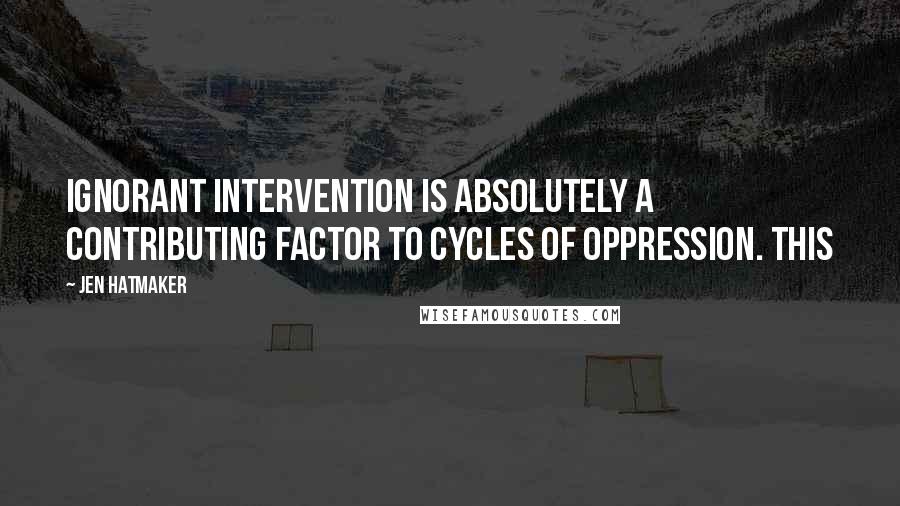 Jen Hatmaker Quotes: Ignorant intervention is absolutely a contributing factor to cycles of oppression. This