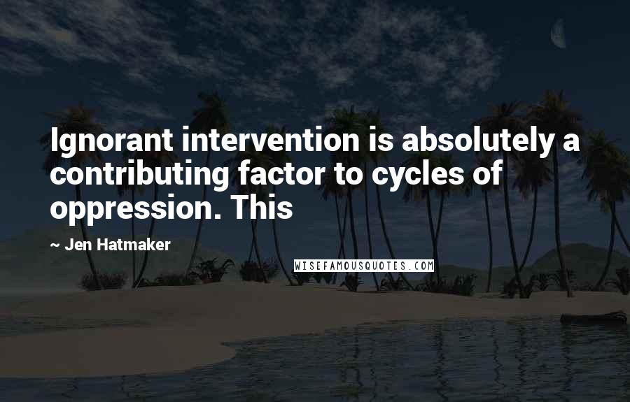 Jen Hatmaker Quotes: Ignorant intervention is absolutely a contributing factor to cycles of oppression. This