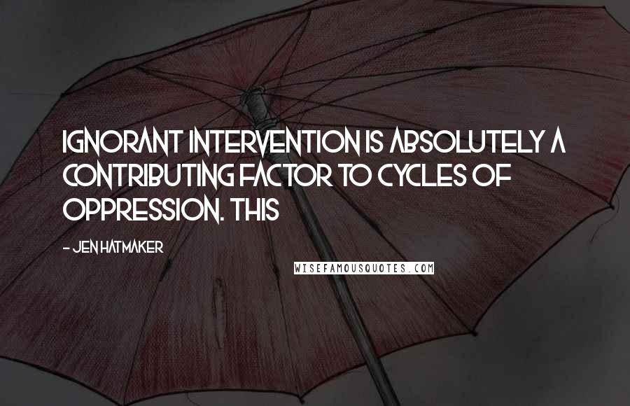 Jen Hatmaker Quotes: Ignorant intervention is absolutely a contributing factor to cycles of oppression. This