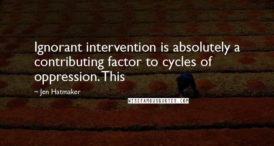 Jen Hatmaker Quotes: Ignorant intervention is absolutely a contributing factor to cycles of oppression. This
