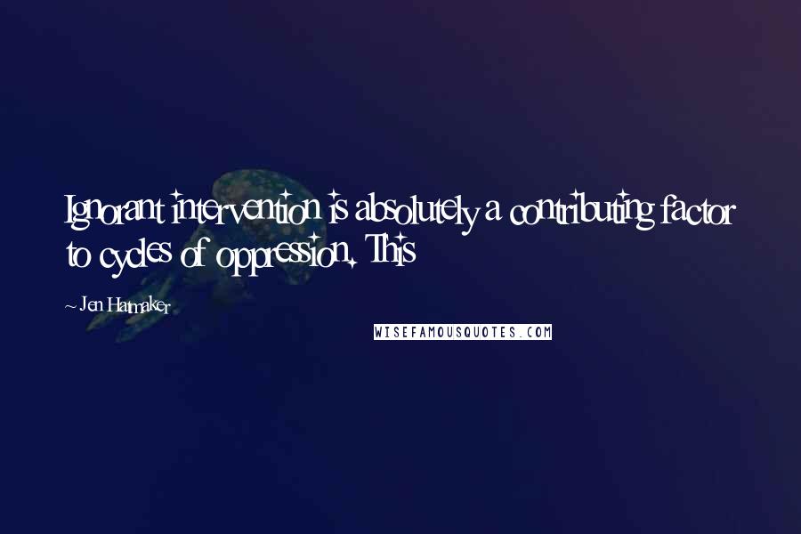 Jen Hatmaker Quotes: Ignorant intervention is absolutely a contributing factor to cycles of oppression. This