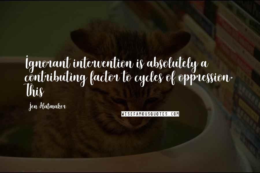 Jen Hatmaker Quotes: Ignorant intervention is absolutely a contributing factor to cycles of oppression. This