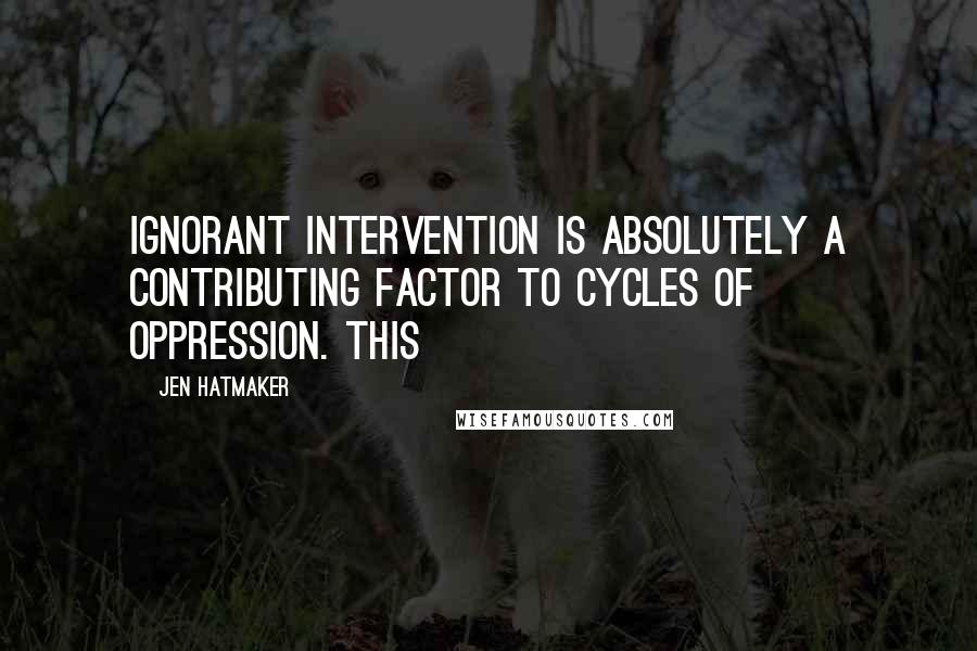 Jen Hatmaker Quotes: Ignorant intervention is absolutely a contributing factor to cycles of oppression. This