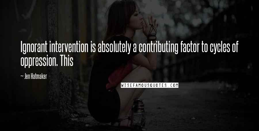 Jen Hatmaker Quotes: Ignorant intervention is absolutely a contributing factor to cycles of oppression. This