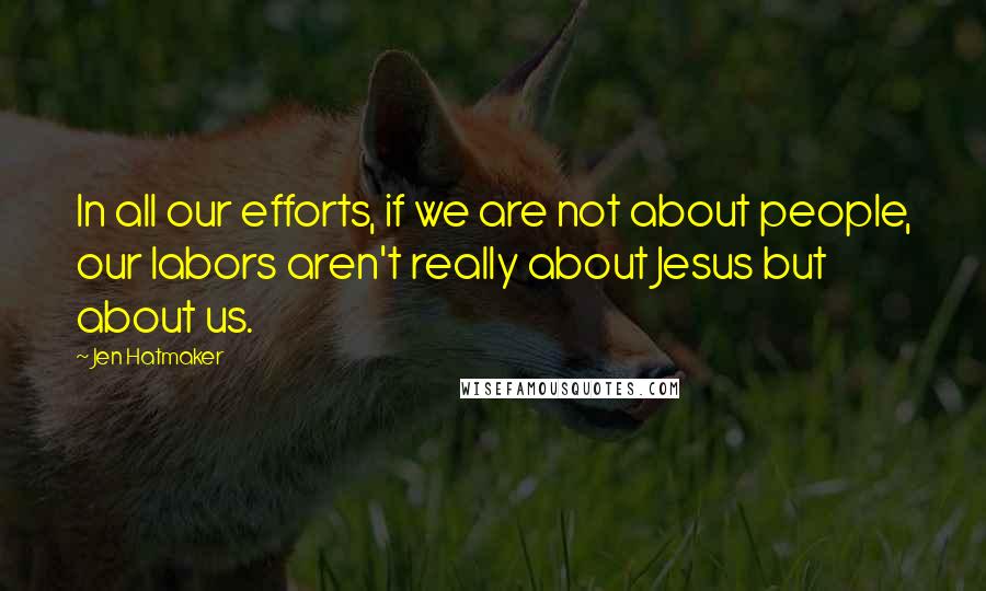 Jen Hatmaker Quotes: In all our efforts, if we are not about people, our labors aren't really about Jesus but about us.