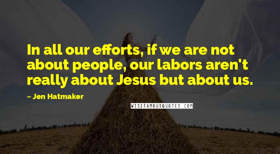 Jen Hatmaker Quotes: In all our efforts, if we are not about people, our labors aren't really about Jesus but about us.