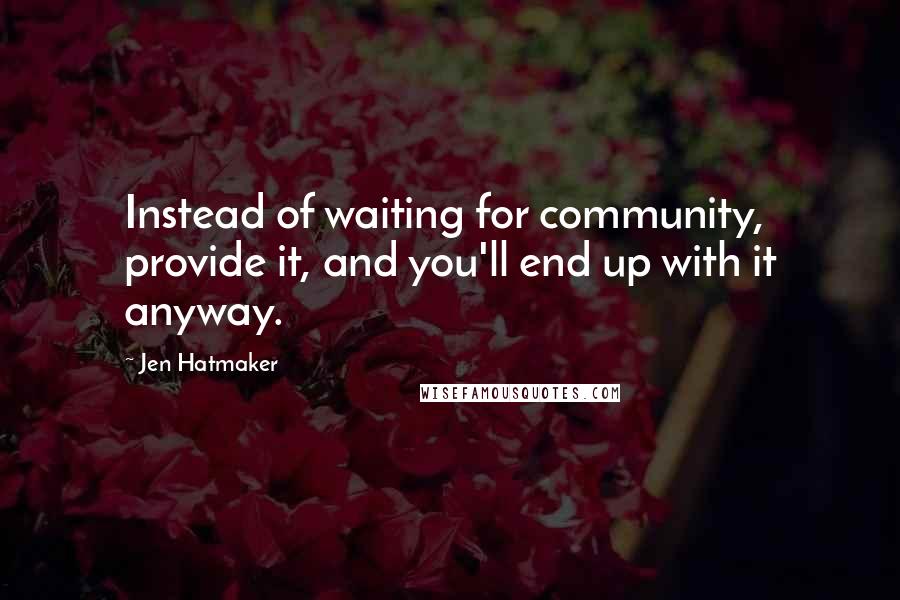 Jen Hatmaker Quotes: Instead of waiting for community, provide it, and you'll end up with it anyway.
