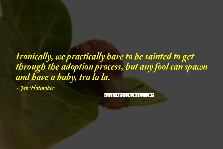 Jen Hatmaker Quotes: Ironically, we practically have to be sainted to get through the adoption process, but any fool can spawn and have a baby, tra la la.