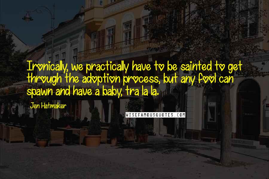 Jen Hatmaker Quotes: Ironically, we practically have to be sainted to get through the adoption process, but any fool can spawn and have a baby, tra la la.