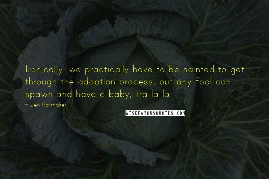 Jen Hatmaker Quotes: Ironically, we practically have to be sainted to get through the adoption process, but any fool can spawn and have a baby, tra la la.