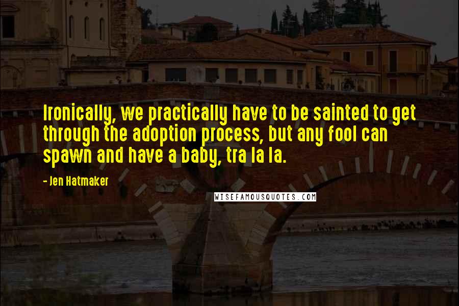 Jen Hatmaker Quotes: Ironically, we practically have to be sainted to get through the adoption process, but any fool can spawn and have a baby, tra la la.