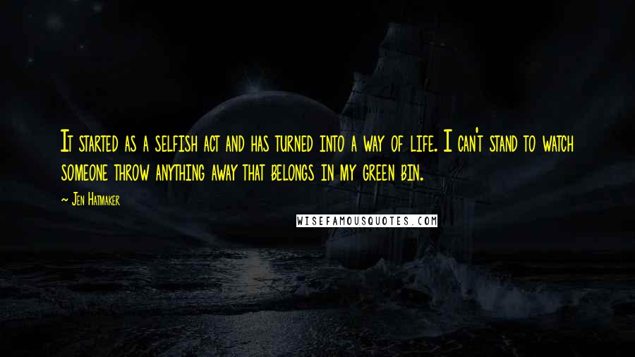 Jen Hatmaker Quotes: It started as a selfish act and has turned into a way of life. I can't stand to watch someone throw anything away that belongs in my green bin.