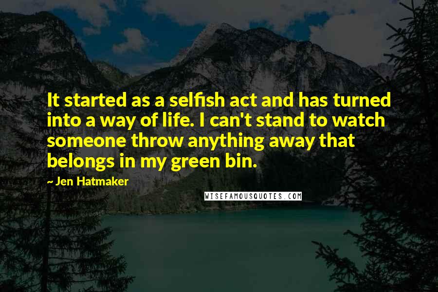 Jen Hatmaker Quotes: It started as a selfish act and has turned into a way of life. I can't stand to watch someone throw anything away that belongs in my green bin.