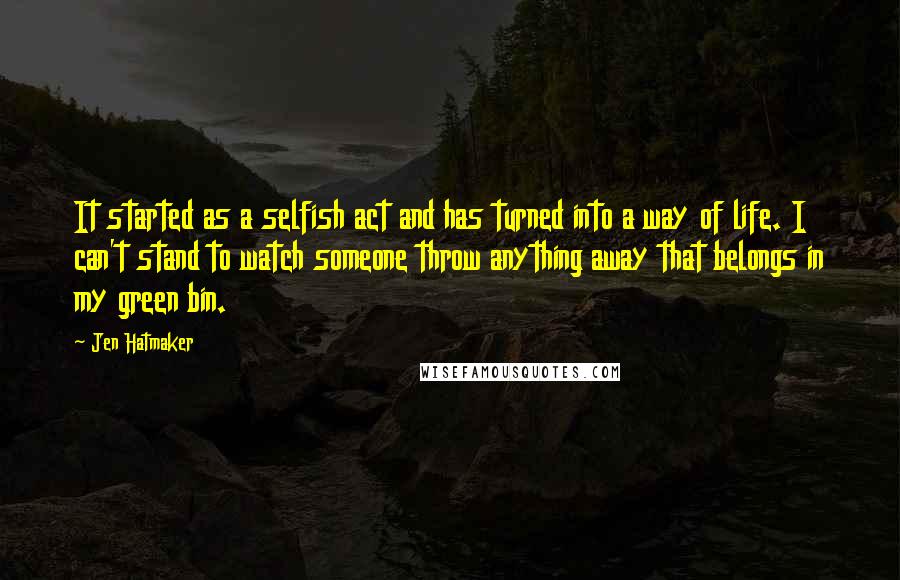 Jen Hatmaker Quotes: It started as a selfish act and has turned into a way of life. I can't stand to watch someone throw anything away that belongs in my green bin.