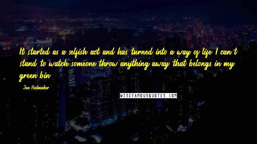 Jen Hatmaker Quotes: It started as a selfish act and has turned into a way of life. I can't stand to watch someone throw anything away that belongs in my green bin.