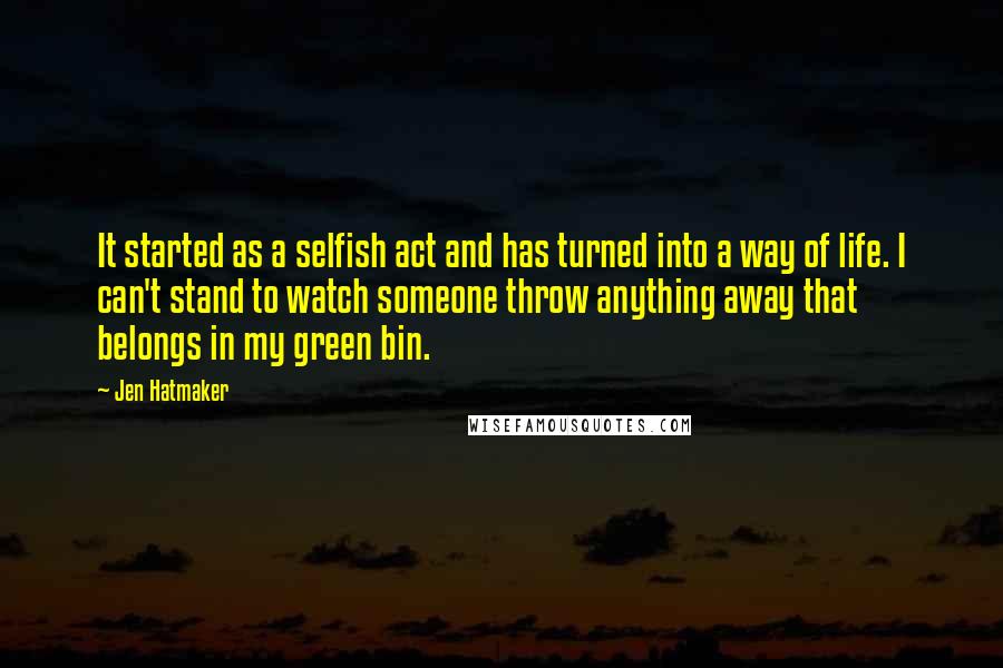 Jen Hatmaker Quotes: It started as a selfish act and has turned into a way of life. I can't stand to watch someone throw anything away that belongs in my green bin.