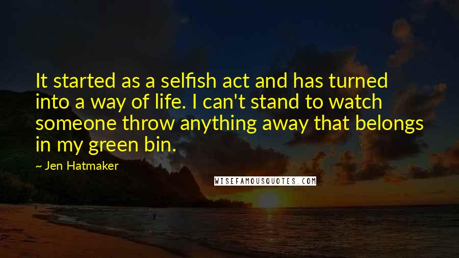 Jen Hatmaker Quotes: It started as a selfish act and has turned into a way of life. I can't stand to watch someone throw anything away that belongs in my green bin.