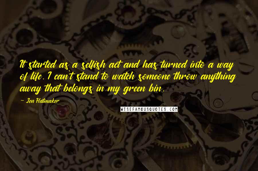 Jen Hatmaker Quotes: It started as a selfish act and has turned into a way of life. I can't stand to watch someone throw anything away that belongs in my green bin.