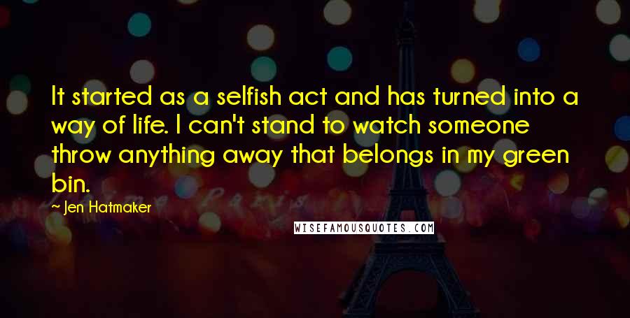 Jen Hatmaker Quotes: It started as a selfish act and has turned into a way of life. I can't stand to watch someone throw anything away that belongs in my green bin.