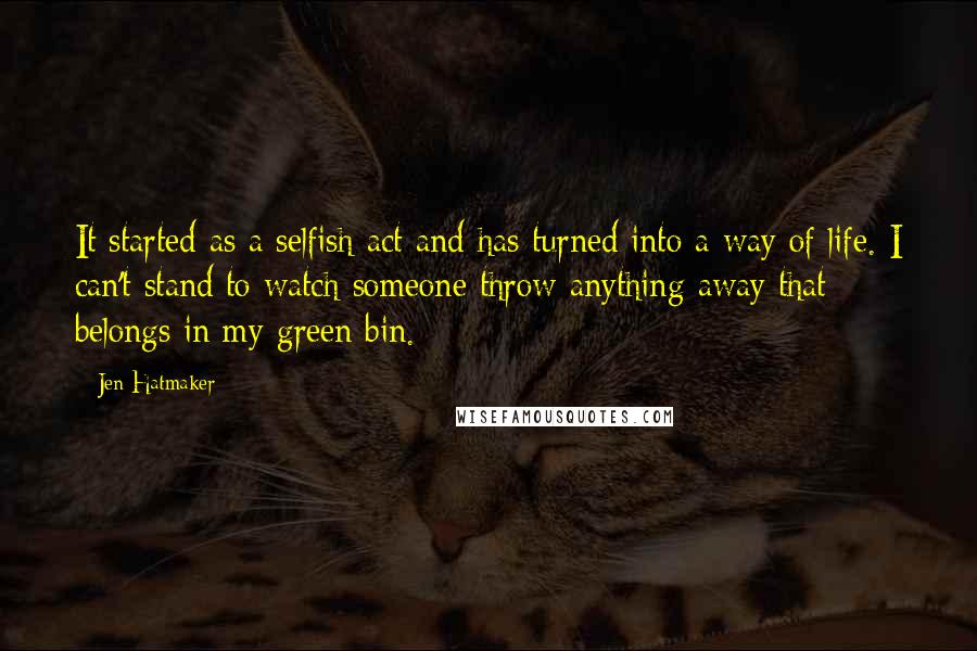 Jen Hatmaker Quotes: It started as a selfish act and has turned into a way of life. I can't stand to watch someone throw anything away that belongs in my green bin.