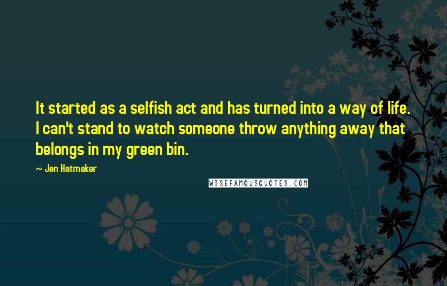 Jen Hatmaker Quotes: It started as a selfish act and has turned into a way of life. I can't stand to watch someone throw anything away that belongs in my green bin.