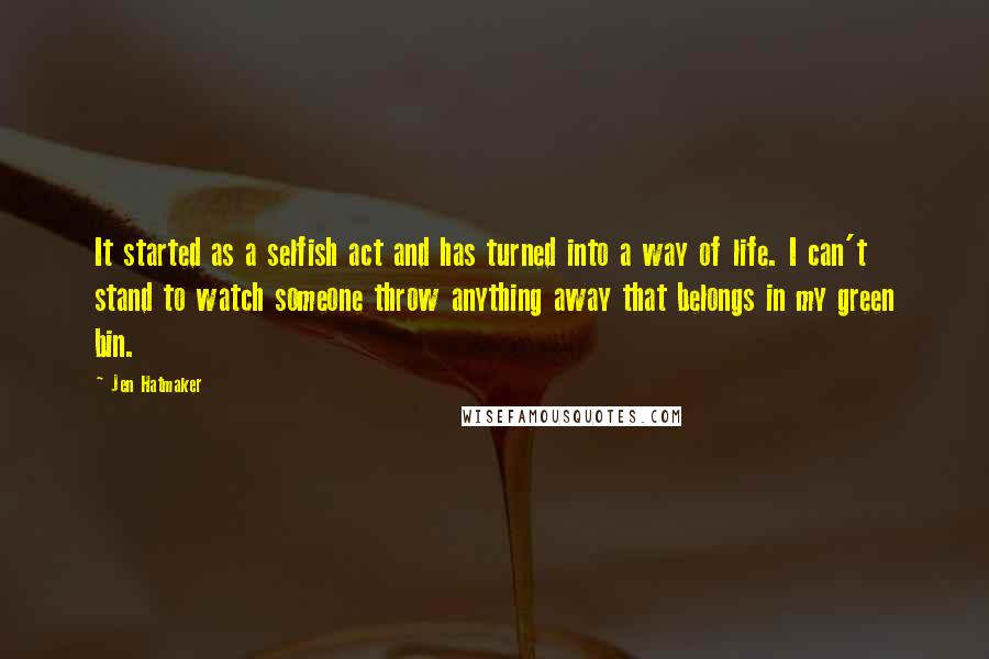 Jen Hatmaker Quotes: It started as a selfish act and has turned into a way of life. I can't stand to watch someone throw anything away that belongs in my green bin.