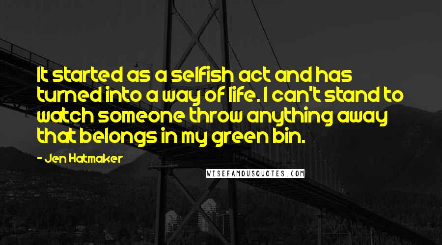 Jen Hatmaker Quotes: It started as a selfish act and has turned into a way of life. I can't stand to watch someone throw anything away that belongs in my green bin.