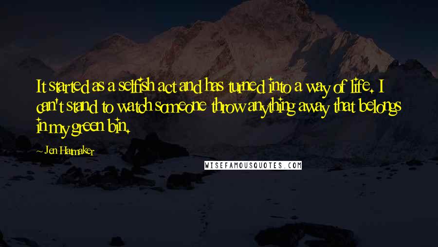 Jen Hatmaker Quotes: It started as a selfish act and has turned into a way of life. I can't stand to watch someone throw anything away that belongs in my green bin.