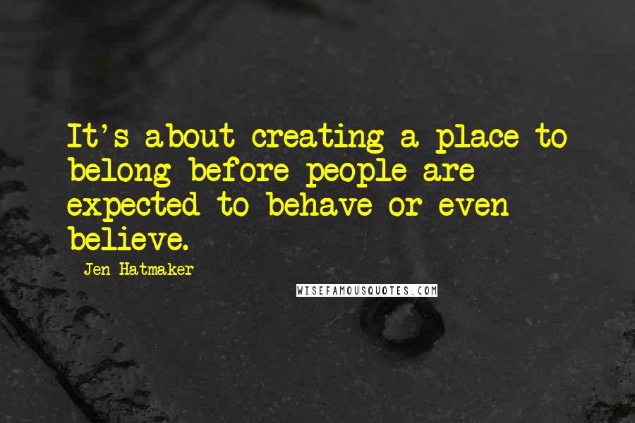 Jen Hatmaker Quotes: It's about creating a place to belong before people are expected to behave or even believe.