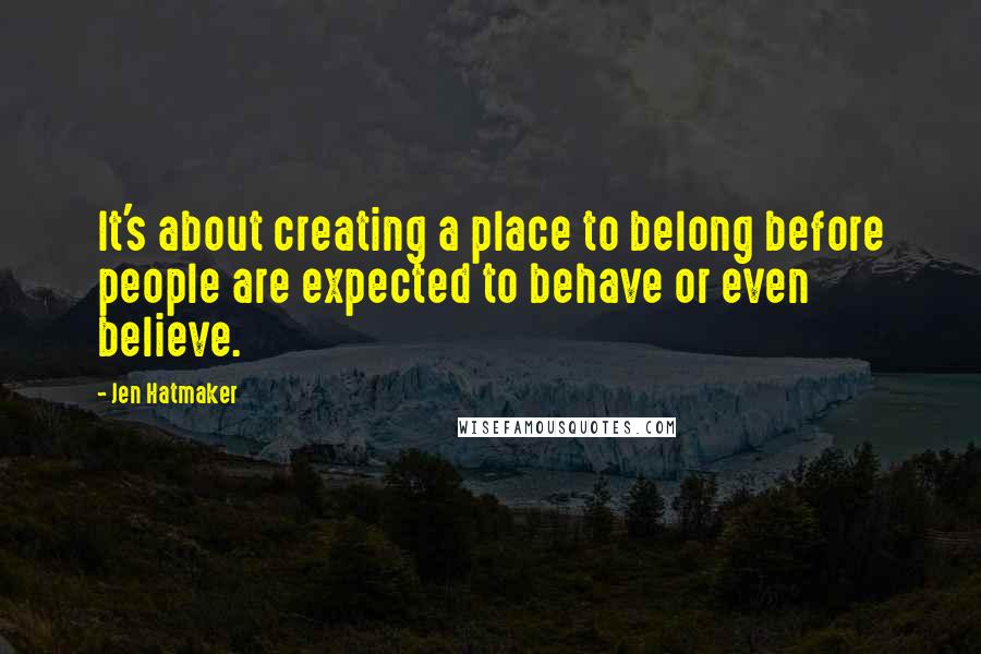 Jen Hatmaker Quotes: It's about creating a place to belong before people are expected to behave or even believe.