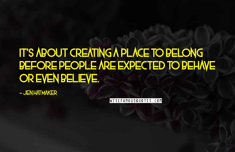 Jen Hatmaker Quotes: It's about creating a place to belong before people are expected to behave or even believe.