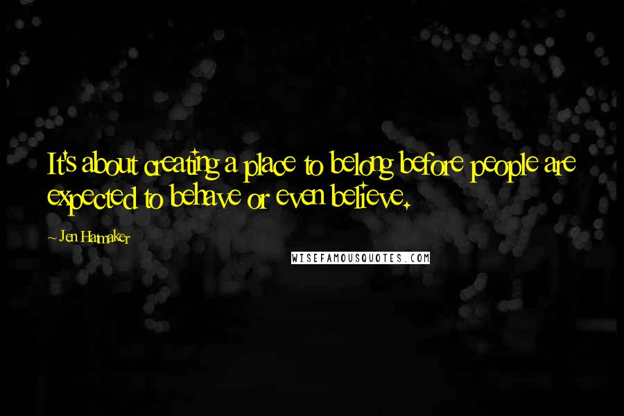 Jen Hatmaker Quotes: It's about creating a place to belong before people are expected to behave or even believe.
