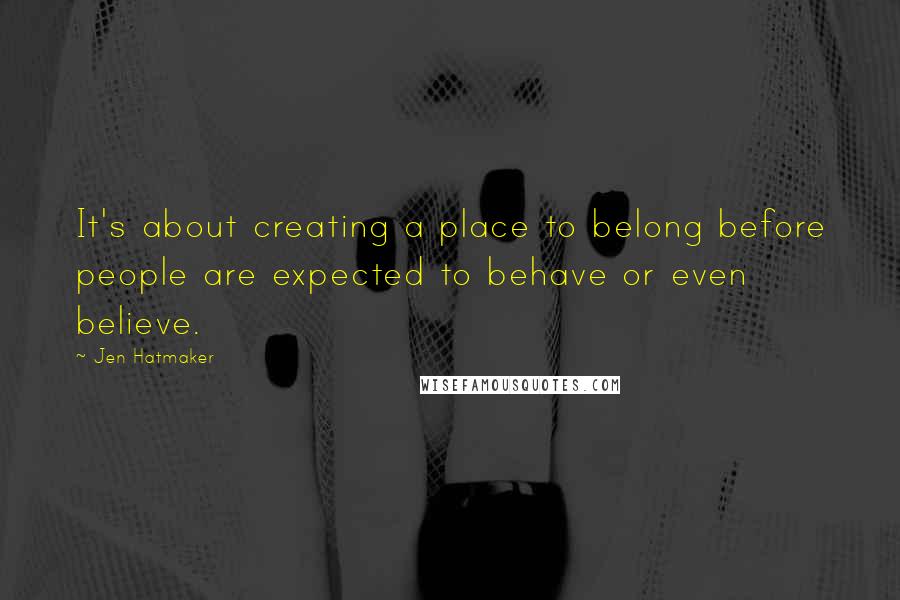 Jen Hatmaker Quotes: It's about creating a place to belong before people are expected to behave or even believe.