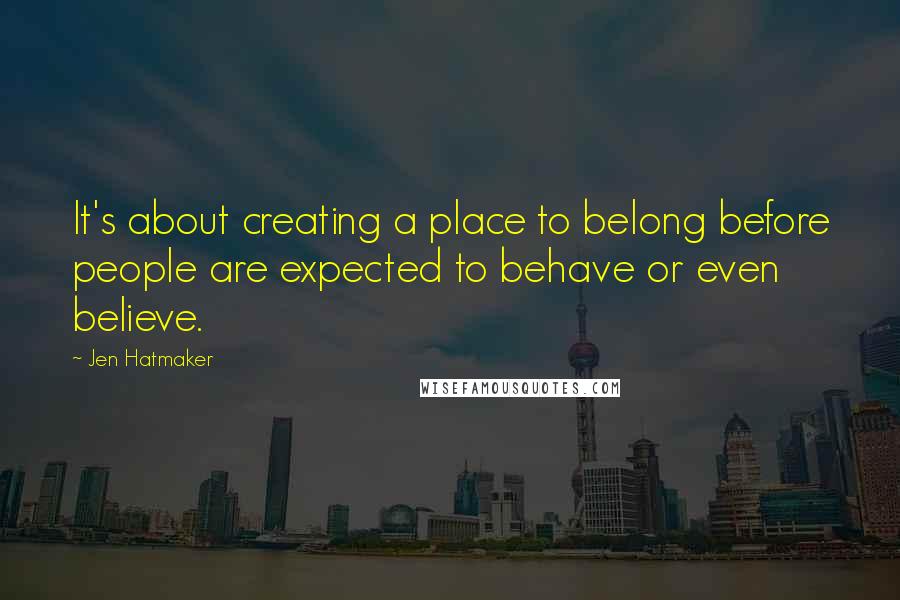 Jen Hatmaker Quotes: It's about creating a place to belong before people are expected to behave or even believe.