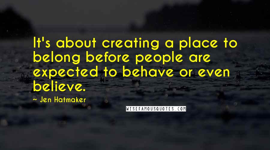 Jen Hatmaker Quotes: It's about creating a place to belong before people are expected to behave or even believe.