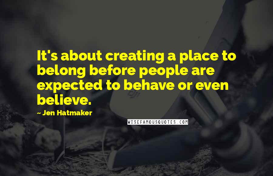 Jen Hatmaker Quotes: It's about creating a place to belong before people are expected to behave or even believe.