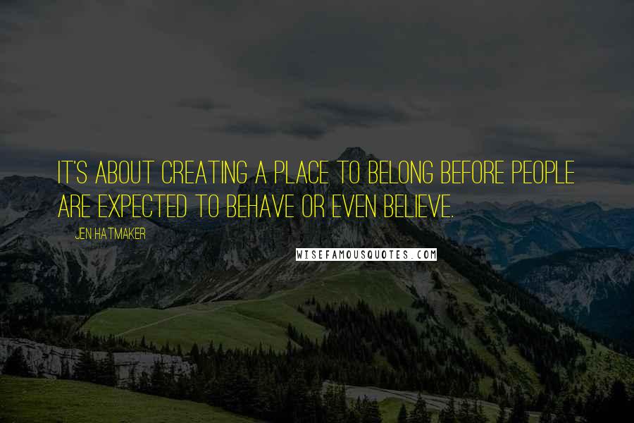 Jen Hatmaker Quotes: It's about creating a place to belong before people are expected to behave or even believe.