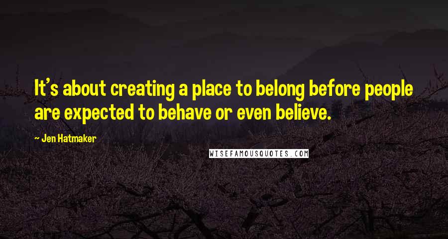 Jen Hatmaker Quotes: It's about creating a place to belong before people are expected to behave or even believe.