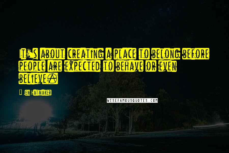 Jen Hatmaker Quotes: It's about creating a place to belong before people are expected to behave or even believe.