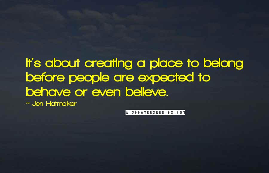Jen Hatmaker Quotes: It's about creating a place to belong before people are expected to behave or even believe.