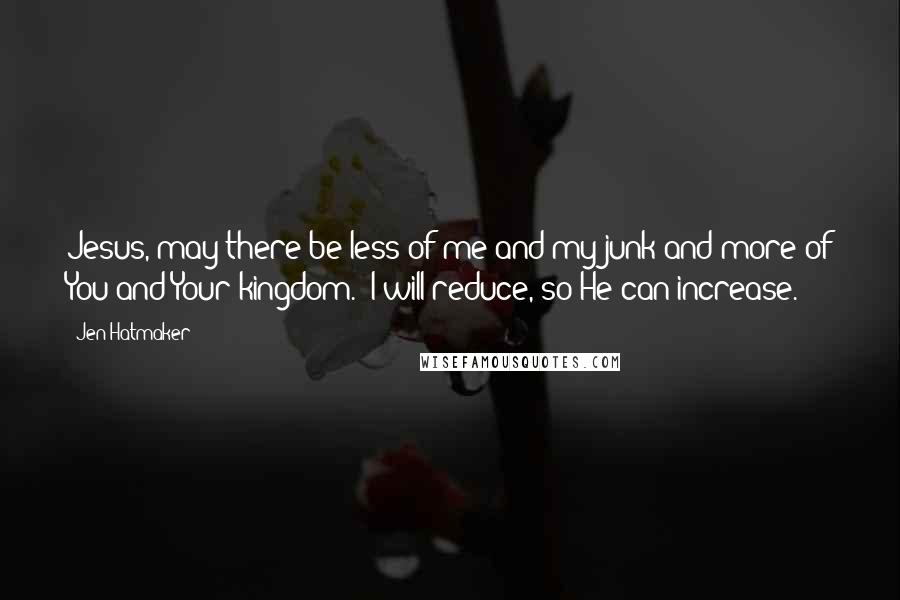 Jen Hatmaker Quotes: Jesus, may there be less of me and my junk and more of You and Your kingdom." I will reduce, so He can increase.