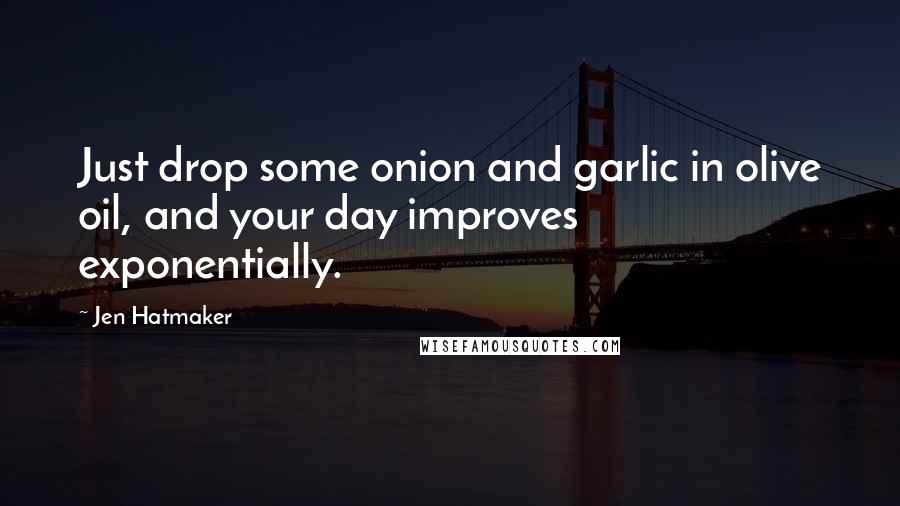 Jen Hatmaker Quotes: Just drop some onion and garlic in olive oil, and your day improves exponentially.