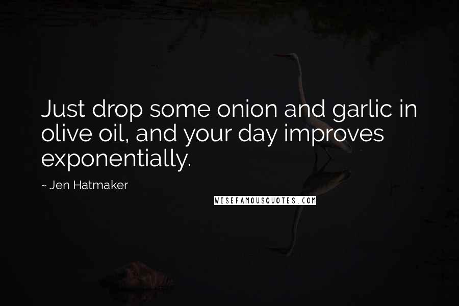Jen Hatmaker Quotes: Just drop some onion and garlic in olive oil, and your day improves exponentially.